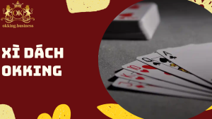 Xì dách OKKING – Bí quyết chơi hiệu quả từ các cao thủ